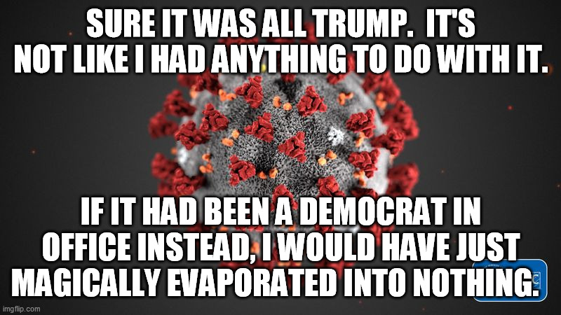 Covid 19 | SURE IT WAS ALL TRUMP.  IT'S NOT LIKE I HAD ANYTHING TO DO WITH IT. IF IT HAD BEEN A DEMOCRAT IN OFFICE INSTEAD, I WOULD HAVE JUST MAGICALLY | image tagged in covid 19 | made w/ Imgflip meme maker