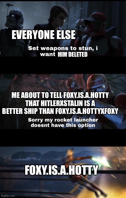 Am I wrong though? | EVERYONE ELSE; HIM DELETED; ME ABOUT TO TELL FOXY.IS.A.HOTTY THAT HITLERXSTALIN IS A BETTER SHIP THAN FOXY.IS.A.HOTTYXFOXY; FOXY.IS.A.HOTTY | made w/ Imgflip meme maker