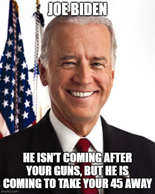 Joe Biden | JOE BIDEN; HE ISN'T COMING AFTER YOUR GUNS, BUT HE IS COMING TO TAKE YOUR 45 AWAY | image tagged in memes,joe biden | made w/ Imgflip meme maker