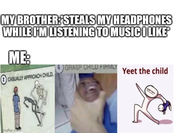 When my brother tales my headphones | MY BROTHER:*STEALS MY HEADPHONES WHILE I'M LISTENING TO MUSIC I LIKE*; ME: | image tagged in just for fun | made w/ Imgflip meme maker