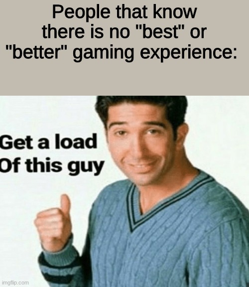 get a load of this guy | People that know there is no "best" or "better" gaming experience: | image tagged in get a load of this guy | made w/ Imgflip meme maker