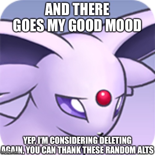 Not deleting though I am considering it | AND THERE GOES MY GOOD MOOD; YEP, I’M CONSIDERING DELETING AGAIN, YOU CAN THANK THESE RANDOM ALTS | made w/ Imgflip meme maker