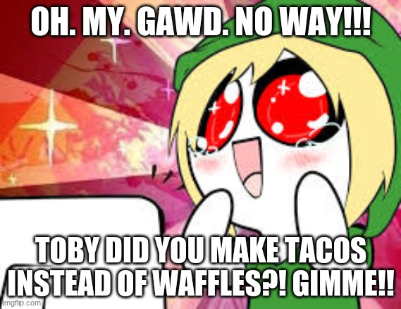 kawaii ben drowned | OH. MY. GAWD. NO WAY!!! TOBY DID YOU MAKE TACOS INSTEAD OF WAFFLES?! GIMME!! | image tagged in kawaii ben drowned | made w/ Imgflip meme maker