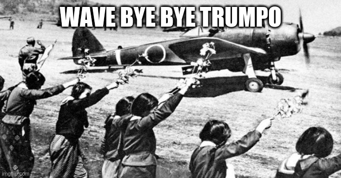 sometimes i forget i even made these things | WAVE BYE BYE TRUMPO | image tagged in good luck,trump,kamakazi,sendoff | made w/ Imgflip meme maker