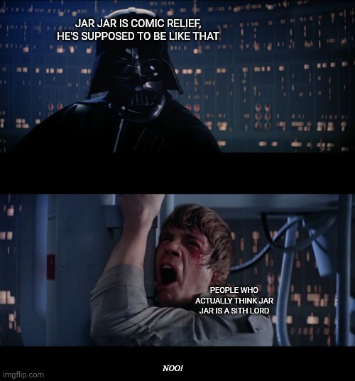 Star Wars No Meme | JAR JAR IS COMIC RELIEF, HE'S SUPPOSED TO BE LIKE THAT; PEOPLE WHO ACTUALLY THINK JAR JAR IS A SITH LORD; NOO! | image tagged in memes,star wars no | made w/ Imgflip meme maker
