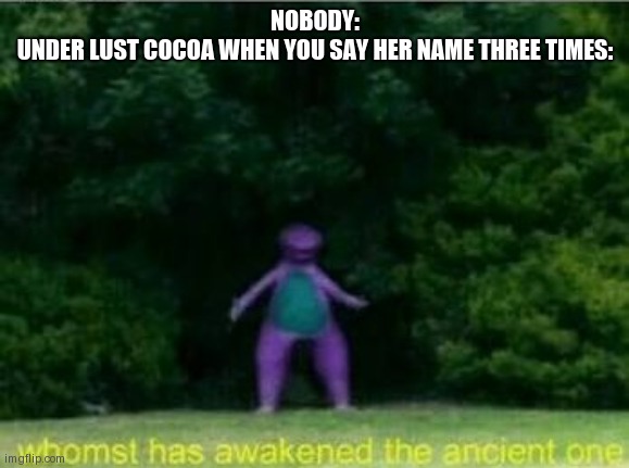 -Insert Deltarune Macarena here- | NOBODY:
UNDER LUST COCOA WHEN YOU SAY HER NAME THREE TIMES: | image tagged in whomst has awakened the ancient one,lust cocoa | made w/ Imgflip meme maker