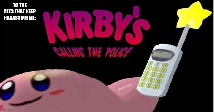 To the alts: | TO THE ALTS THAT KEEP HARASSING ME: | image tagged in kirby's calling the police | made w/ Imgflip meme maker