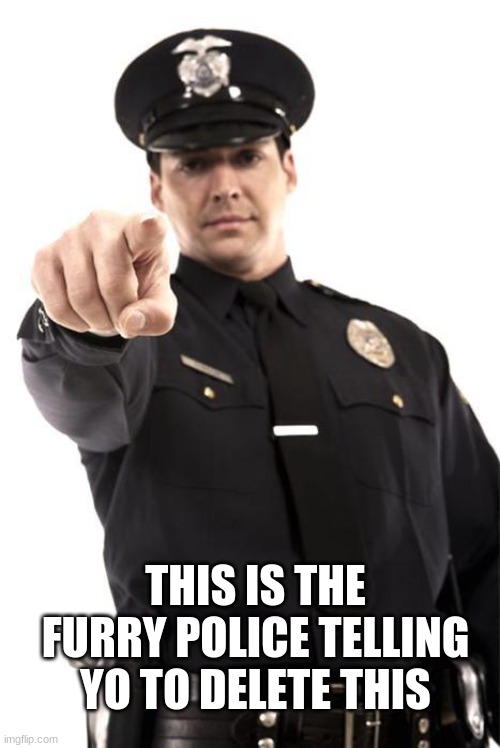 Police | THIS IS THE FURRY POLICE TELLING YO TO DELETE THIS | image tagged in police | made w/ Imgflip meme maker