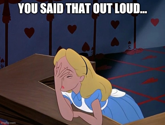 Alice in Wonderland Face Palm Facepalm | YOU SAID THAT OUT LOUD... | image tagged in alice in wonderland face palm facepalm | made w/ Imgflip meme maker