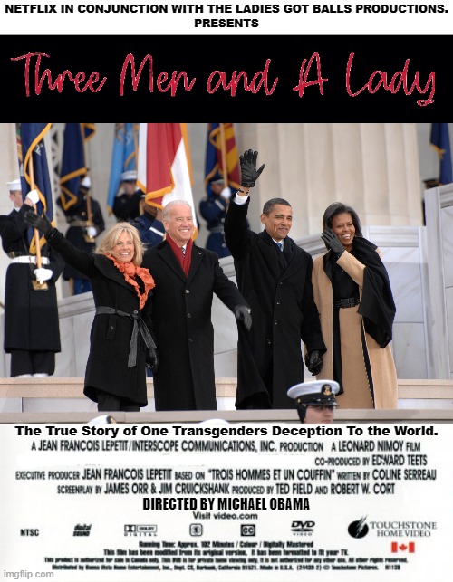 Available Through Netflix and to Own. | NETFLIX IN CONJUNCTION WITH THE LADIES GOT BALLS PRODUCTIONS.
PRESENTS; The True Story of One Transgenders Deception To the World. DIRECTED BY MICHAEL OBAMA | image tagged in three men and a lady,three men and a little lady,new to netflix,obama producers,obama directed | made w/ Imgflip meme maker