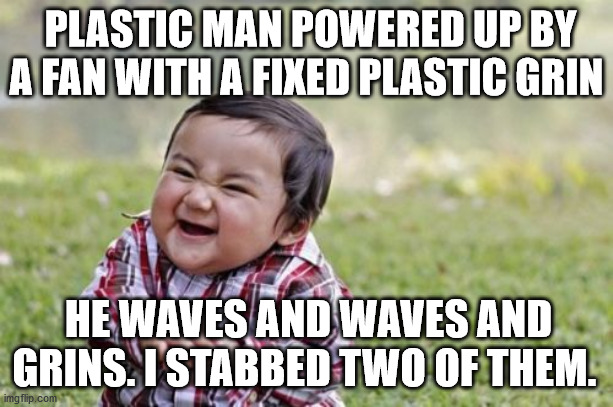 Evil Toddler Meme | PLASTIC MAN POWERED UP BY A FAN WITH A FIXED PLASTIC GRIN; HE WAVES AND WAVES AND GRINS. I STABBED TWO OF THEM. | image tagged in memes,evil toddler | made w/ Imgflip meme maker