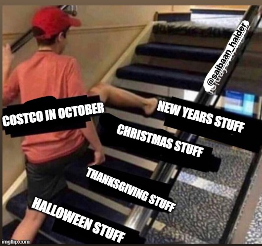 Skipped the stairs | COSTCO IN OCTOBER; NEW YEARS STUFF; CHRISTMAS STUFF; THANKSGIVING STUFF; HALLOWEEN STUFF | image tagged in skipped the stairs | made w/ Imgflip meme maker