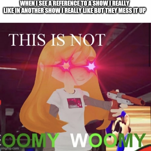 >:( | WHEN I SEE A REFERENCE TO A SHOW I REALLY LIKE IN ANOTHER SHOW I REALLY LIKE BUT THEY MESS IT UP | image tagged in this is not oomy woomy,tv shows,splatoon,pokemon,big city greens | made w/ Imgflip meme maker