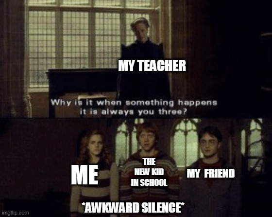 my freinds! | MY TEACHER; THE NEW KID IN SCHOOL; ME; MY  FRIEND; *AWKWARD SILENCE* | image tagged in why is it when something happens it is always you three | made w/ Imgflip meme maker