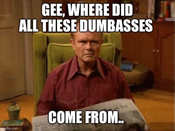 Red Foreman | GEE, WHERE DID ALL THESE DUMBASSES COME FROM.. | image tagged in red foreman | made w/ Imgflip meme maker