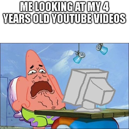 Patrick Star cringing | ME LOOKING AT MY 4 YEARS OLD YOUTUBE VIDEOS | image tagged in patrick star cringing | made w/ Imgflip meme maker