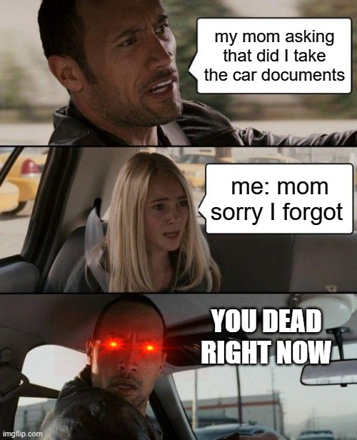 the danger mom | my mom asking that did I take the car documents; me: mom sorry I forgot; YOU DEAD RIGHT NOW | image tagged in memes,the rock driving | made w/ Imgflip meme maker