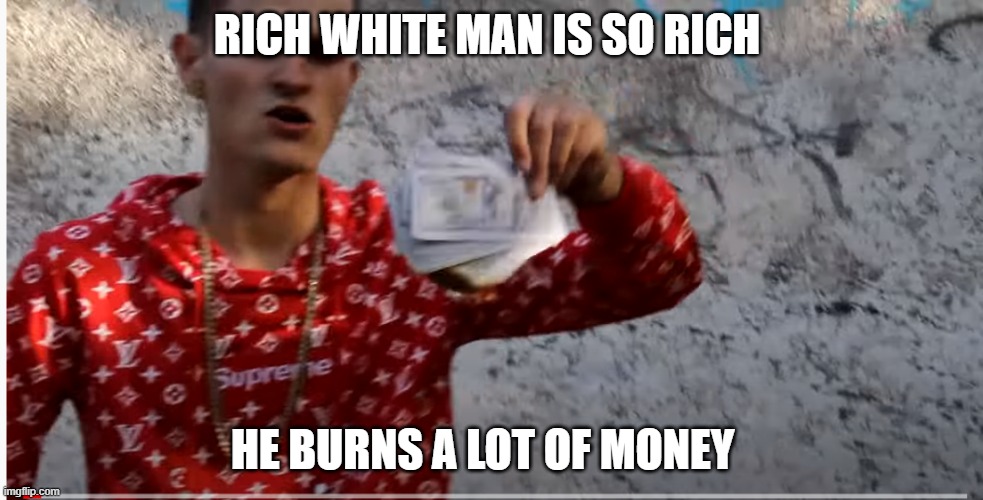 Rich white  man memes burns money lol | RICH WHITE MAN IS SO RICH; HE BURNS A LOT OF MONEY | image tagged in bad rapper,rich white man,mubles,not from the hood',thinks he a gangster | made w/ Imgflip meme maker