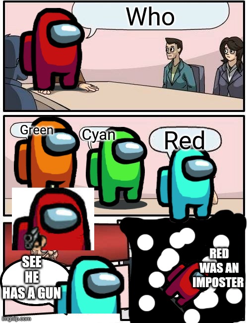 Boardroom Meeting Suggestion Meme | Who; Green; Cyan; Red; RED WAS AN IMPOSTER; SEE HE HAS A GUN | image tagged in memes,boardroom meeting suggestion | made w/ Imgflip meme maker