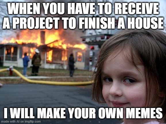 the ai: | WHEN YOU HAVE TO RECEIVE A PROJECT TO FINISH A HOUSE; I WILL MAKE YOUR OWN MEMES | image tagged in memes,disaster girl,ai | made w/ Imgflip meme maker