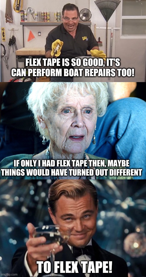 Flex Tape > The Titanic & Iceberg | FLEX TAPE IS SO GOOD, IT'S CAN PERFORM BOAT REPAIRS TOO! IF ONLY I HAD FLEX TAPE THEN, MAYBE THINGS WOULD HAVE TURNED OUT DIFFERENT; TO FLEX TAPE! | image tagged in phil swift that's a lotta damage flex tape/seal,old rose titanic,memes,leonardo dicaprio cheers,iceberg,titanic | made w/ Imgflip meme maker