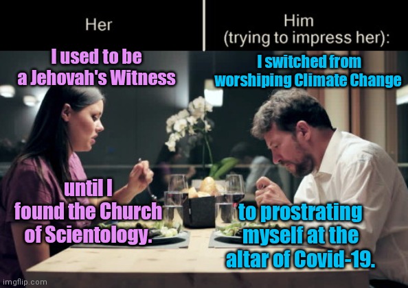 Impress Her Guy | I switched from worshiping Climate Change; I used to be a Jehovah's Witness; until I found the Church of Scientology. to prostrating myself at the altar of Covid-19. | image tagged in impress her guy,covid-19,climate change,religion,dating,political humor | made w/ Imgflip meme maker