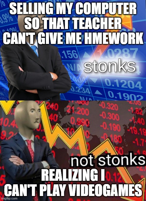 Stonks not stonks | SELLING MY COMPUTER SO THAT TEACHER CAN'T GIVE ME HMEWORK; REALIZING I CAN'T PLAY VIDEOGAMES | image tagged in stonks not stonks | made w/ Imgflip meme maker