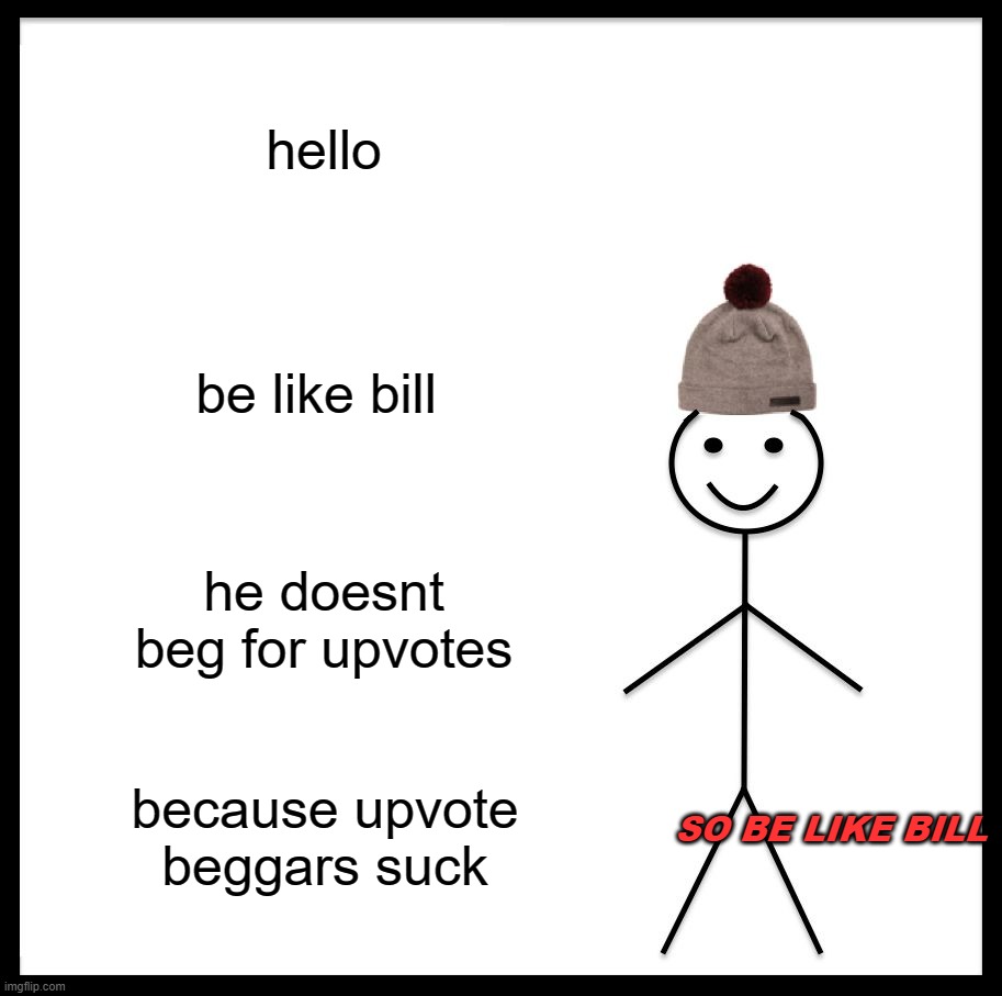 Be Like Bill Meme | hello; be like bill; he doesnt beg for upvotes; because upvote beggars suck; SO BE LIKE BILL | image tagged in memes,be like bill,upvote begging sucks,i see it everywhere,funny memes,good | made w/ Imgflip meme maker