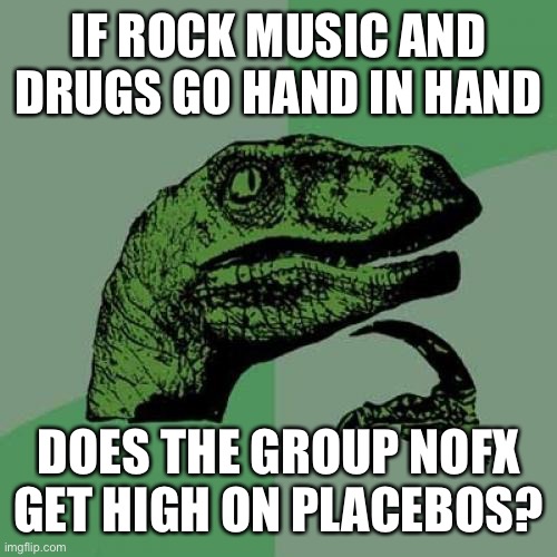 Philosoraptor Meme | IF ROCK MUSIC AND DRUGS GO HAND IN HAND; DOES THE GROUP NOFX GET HIGH ON PLACEBOS? | image tagged in memes,philosoraptor | made w/ Imgflip meme maker
