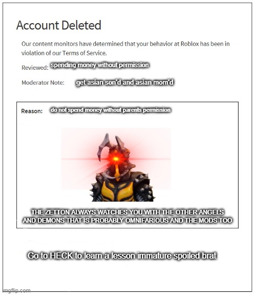 DO NOT BE SPOILED! OR ASIAN WILL GET YOU! EVEN IN SOVIET UNION! | spending money without permission; get asian son'd and asian mom'd; do not spend money without parents permission; THE ZETTON ALWAYS WATCHES YOU WITH THE OTHER ANGELS AND DEMONS THAT IS PROBABLY OMNIFARIOUS AND THE MODS TOO; Go to HECK to learn a lesson immature spoiled brat | image tagged in banned from roblox,anti spoiled brat,rblx mods should do this to spoiled brats | made w/ Imgflip meme maker