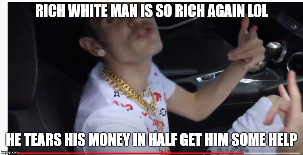 rich white man again | RICH WHITE MAN IS SO RICH AGAIN LOL; HE TEARS HIS MONEY IN HALF GET HIM SOME HELP | image tagged in rich white man | made w/ Imgflip meme maker