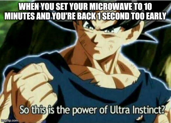 So this is the power of ultra instinct | WHEN YOU SET YOUR MICROWAVE TO 10 MINUTES AND YOU'RE BACK 1 SECOND TOO EARLY | image tagged in so this is the power of ultra instinct | made w/ Imgflip meme maker