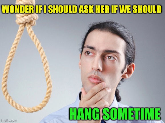 noose | WONDER IF I SHOULD ASK HER IF WE SHOULD HANG SOMETIME | image tagged in noose | made w/ Imgflip meme maker