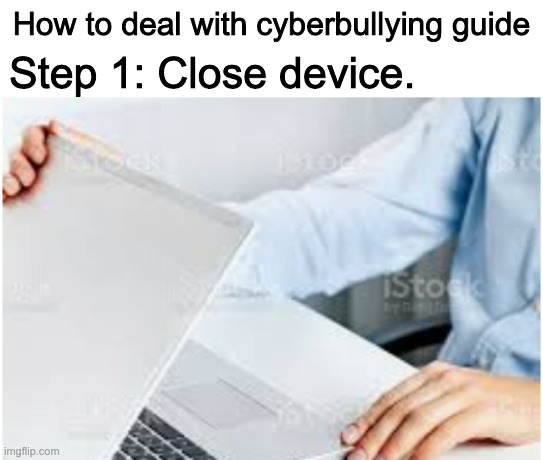 How to deal with cyberbullying guide; Step 1: Close device. | made w/ Imgflip meme maker