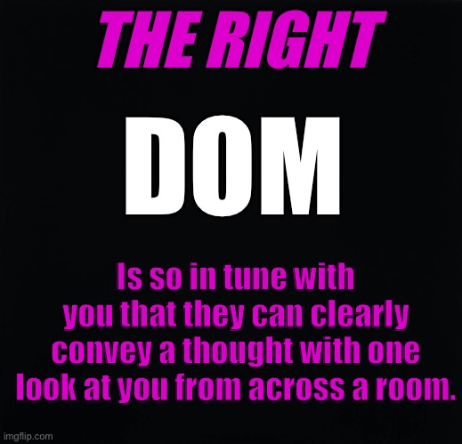The Right Dom | THE RIGHT; DOM; Is so in tune with you that they can clearly convey a thought with one look at you from across a room. | image tagged in bdsm,dominant,total power exchange | made w/ Imgflip meme maker