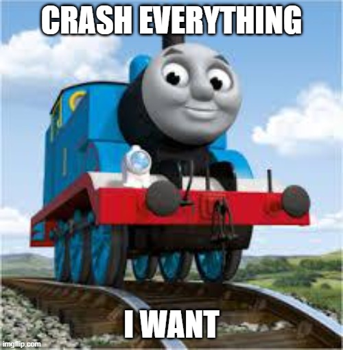 thomas the train | CRASH EVERYTHING; I WANT | image tagged in thomas the train | made w/ Imgflip meme maker