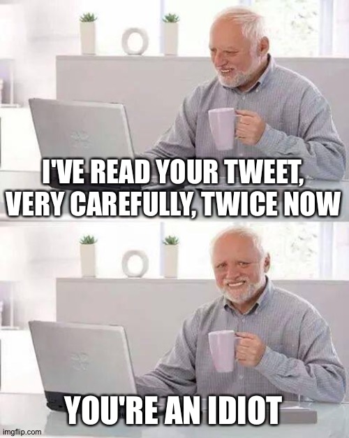 Twitter Idiot | I'VE READ YOUR TWEET, VERY CAREFULLY, TWICE NOW; YOU'RE AN IDIOT | image tagged in memes,hide the pain harold | made w/ Imgflip meme maker