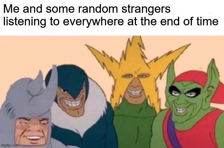 Wait... What was the title again..? | Me and some random strangers listening to everywhere at the end of time | image tagged in memes,me and the boys | made w/ Imgflip meme maker