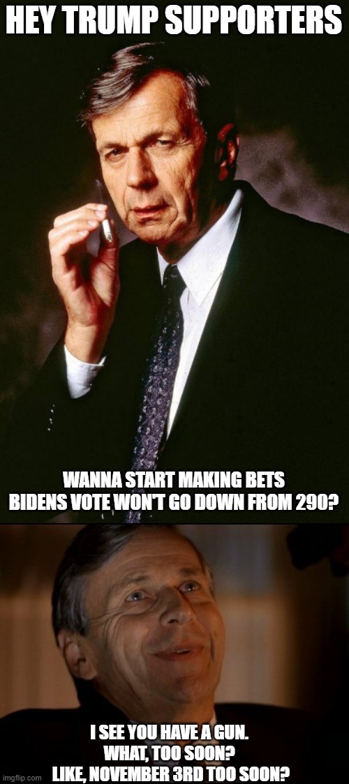 Those feelings... | HEY TRUMP SUPPORTERS; WANNA START MAKING BETS BIDENS VOTE WON'T GO DOWN FROM 290? I SEE YOU HAVE A GUN. 
WHAT, TOO SOON? 
LIKE, NOVEMBER 3RD TOO SOON? | image tagged in x-files' cigarette smoking man,trump,maga,election,election fraud | made w/ Imgflip meme maker
