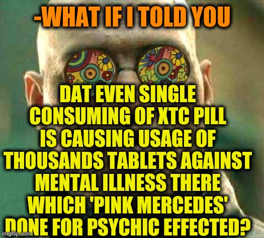 -Three letters. | DAT EVEN SINGLE CONSUMING OF XTC PILL IS CAUSING USAGE OF THOUSANDS TABLETS AGAINST MENTAL ILLNESS THERE WHICH 'PINK MERCEDES' DONE FOR PSYCHIC EFFECTED? -WHAT IF I TOLD YOU | image tagged in acid kicks in morpheus,red pill,side effects,mental illness,the cure,medicine | made w/ Imgflip meme maker