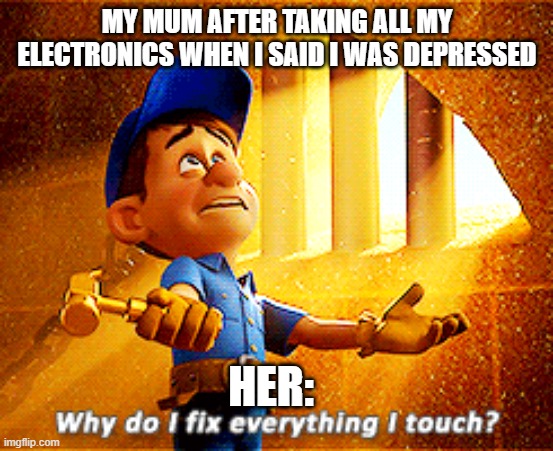 why do i fix everything i touch | MY MUM AFTER TAKING ALL MY ELECTRONICS WHEN I SAID I WAS DEPRESSED; HER: | image tagged in why do i fix everything i touch | made w/ Imgflip meme maker
