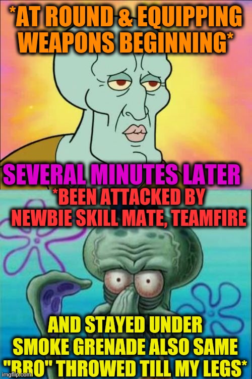 -Skills of surviving. | *AT ROUND & EQUIPPING WEAPONS BEGINNING*; SEVERAL MINUTES LATER; *BEEN ATTACKED BY NEWBIE SKILL MATE, TEAMFIRE; AND STAYED UNDER SMOKE GRENADE ALSO SAME "BRO" THROWED TILL MY LEGS* | image tagged in memes,squidward,internet noob,attack on titan,counter strike,school shooter | made w/ Imgflip meme maker