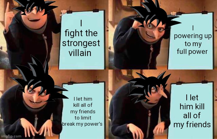 Goku's plan | I fight the strongest villain; I powering up to my full power; I let him kill all of my friends to limit break my power's; I let him kill all of my friends | image tagged in memes,gru's plan | made w/ Imgflip meme maker
