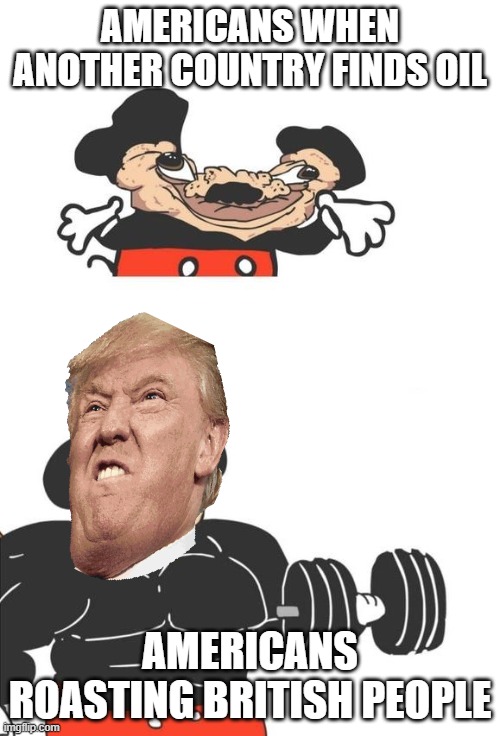 Buff Mickey Mouse | AMERICANS WHEN ANOTHER COUNTRY FINDS OIL; AMERICANS ROASTING BRITISH PEOPLE | image tagged in buff mickey mouse | made w/ Imgflip meme maker