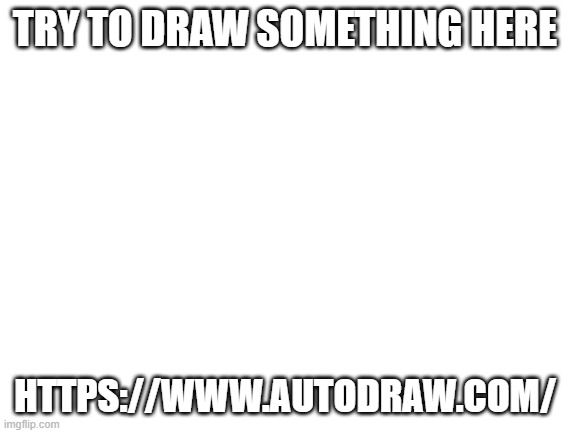 im curious- | TRY TO DRAW SOMETHING HERE; HTTPS://WWW.AUTODRAW.COM/ | image tagged in blank white template | made w/ Imgflip meme maker