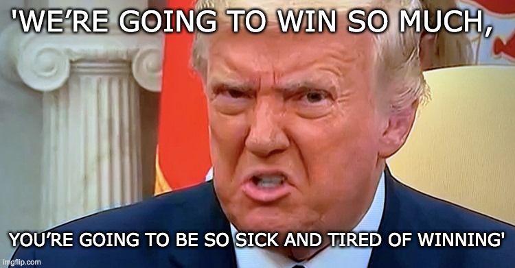 winning | 'WE’RE GOING TO WIN SO MUCH, YOU’RE GOING TO BE SO SICK AND TIRED OF WINNING' | image tagged in donald trump the clown,dump trump,donald trump is an idiot,short satisfaction vs truth | made w/ Imgflip meme maker