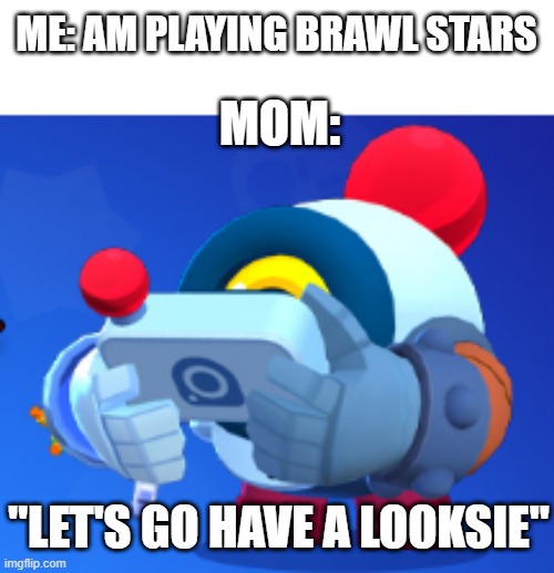 let's go have a looksie! | ME: AM PLAYING BRAWL STARS; MOM:; "LET'S GO HAVE A LOOKSIE" | made w/ Imgflip meme maker
