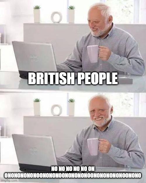 Hide the Pain Harold | BRITISH PEOPLE; NO NO NO NO NO ON ONONONONONOONONONOONONONONOONONONONONOONONO | image tagged in memes,hide the pain harold | made w/ Imgflip meme maker