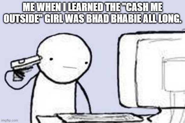 Be gone, th0t ! | ME WHEN I LEARNED THE "CASH ME OUTSIDE" GIRL WAS BHAD BHABIE ALL LONG. | image tagged in computer suicide,memes,bhad bhabie,cash me ousside | made w/ Imgflip meme maker