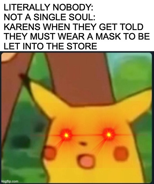 Another Karen meme | LITERALLY NOBODY:
NOT A SINGLE SOUL:
KARENS WHEN THEY GET TOLD
THEY MUST WEAR A MASK TO BE
LET INTO THE STORE | image tagged in blank white template,surprised pikachu | made w/ Imgflip meme maker